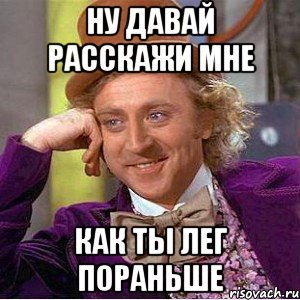 ну давай расскажи мне как ты лег пораньше, Мем Ну давай расскажи (Вилли Вонка)