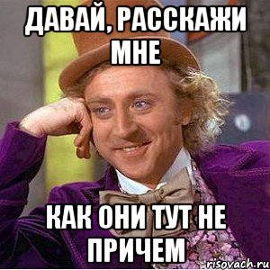 давай, расскажи мне как они тут не причем, Мем Ну давай расскажи (Вилли Вонка)