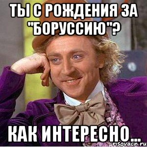 ты с рождения за "боруссию"? как интересно..., Мем Ну давай расскажи (Вилли Вонка)