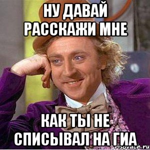 ну давай расскажи мне как ты не списывал на гиа, Мем Ну давай расскажи (Вилли Вонка)