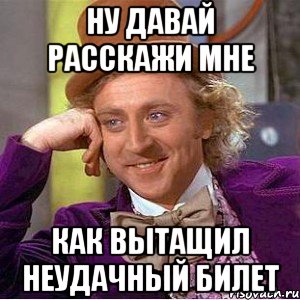 ну давай расскажи мне как вытащил неудачный билет, Мем Ну давай расскажи (Вилли Вонка)