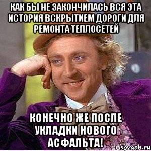 как бы не закончилась вся эта история вскрытием дороги для ремонта теплосетей конечно же после укладки нового асфальта!, Мем Ну давай расскажи (Вилли Вонка)