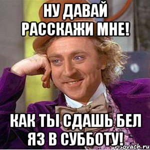 ну давай расскажи мне! как ты сдашь бел яз в субботу!, Мем Ну давай расскажи (Вилли Вонка)