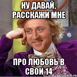 ну давай, расскажи мне про любовь в свои 14, Мем Ну давай расскажи (Вилли Вонка)