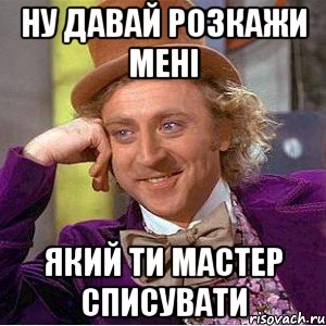 ну давай розкажи мені який ти мастер списувати, Мем Ну давай расскажи (Вилли Вонка)