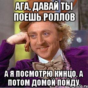 ага, давай ты поешь роллов а я посмотрю кинцо. а потом домой пойду., Мем Ну давай расскажи (Вилли Вонка)