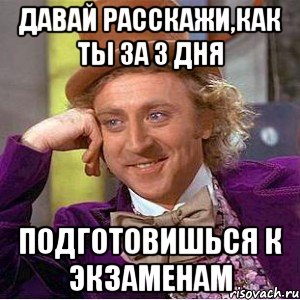 давай расскажи,как ты за 3 дня подготовишься к экзаменам, Мем Ну давай расскажи (Вилли Вонка)