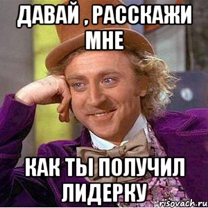 давай , расскажи мне как ты получил лидерку, Мем Ну давай расскажи (Вилли Вонка)