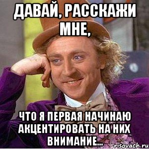 давай, расскажи мне, что я первая начинаю акцентировать на них внимание..., Мем Ну давай расскажи (Вилли Вонка)