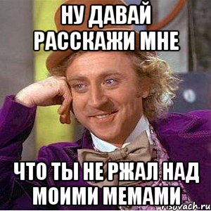 ну давай расскажи мне что ты не ржал над моими мемами, Мем Ну давай расскажи (Вилли Вонка)