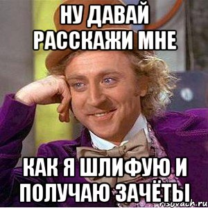 ну давай расскажи мне как я шлифую и получаю зачёты, Мем Ну давай расскажи (Вилли Вонка)