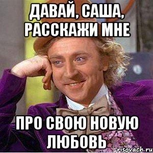 давай, саша, расскажи мне про свою новую любовь, Мем Ну давай расскажи (Вилли Вонка)