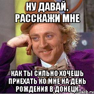 ну давай, расскажи мне как ты сильно хочешь приехать ко мне на день рождения в донецк, Мем Ну давай расскажи (Вилли Вонка)