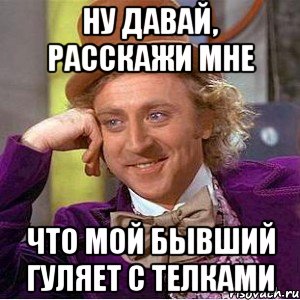 ну давай, расскажи мне что мой бывший гуляет с телками, Мем Ну давай расскажи (Вилли Вонка)