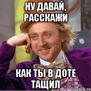 ну давай, расскажи как ты в доте тащил, Мем Ну давай расскажи (Вилли Вонка)