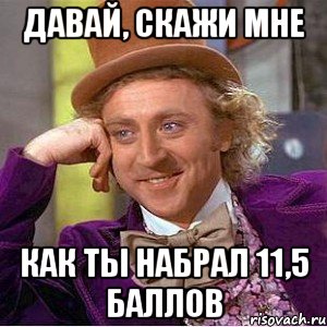 давай, скажи мне как ты набрал 11,5 баллов, Мем Ну давай расскажи (Вилли Вонка)