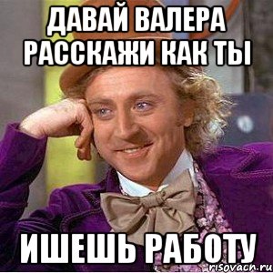 давай валера расскажи как ты ишешь работу, Мем Ну давай расскажи (Вилли Вонка)