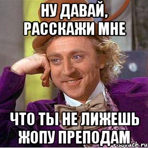 ну давай, расскажи мне что ты не лижешь жопу преподам, Мем Ну давай расскажи (Вилли Вонка)