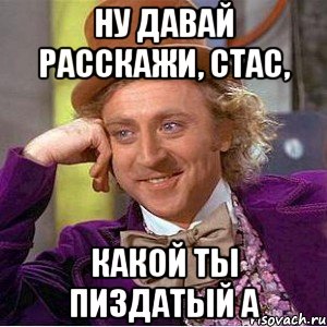 ну давай расскажи, стас, какой ты пиздатый а, Мем Ну давай расскажи (Вилли Вонка)