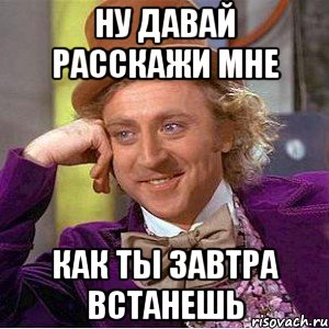 ну давай расскажи мне как ты завтра встанешь, Мем Ну давай расскажи (Вилли Вонка)