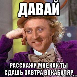 давай расскажи мне,как ты сдашь завтра вокабуляр, Мем Ну давай расскажи (Вилли Вонка)