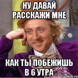 ну давай расскажи мне как ты побежишь в 6 утра, Мем Ну давай расскажи (Вилли Вонка)