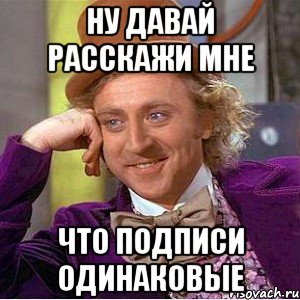 ну давай расскажи мне что подписи одинаковые, Мем Ну давай расскажи (Вилли Вонка)