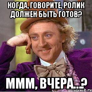 когда, говорите, ролик должен быть готов? ммм, вчера…?, Мем Ну давай расскажи (Вилли Вонка)