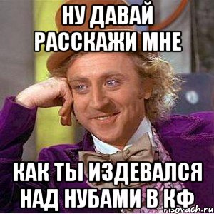 ну давай расскажи мне как ты издевался над нубами в кф, Мем Ну давай расскажи (Вилли Вонка)