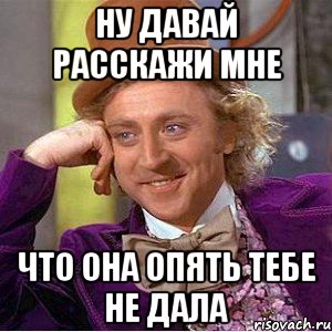 ну давай расскажи мне что она опять тебе не дала, Мем Ну давай расскажи (Вилли Вонка)