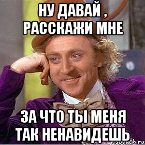 ну давай , расскажи мне за что ты меня так ненавидешь, Мем Ну давай расскажи (Вилли Вонка)