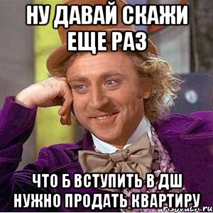 ну давай скажи еще раз что б вступить в дш нужно продать квартиру, Мем Ну давай расскажи (Вилли Вонка)