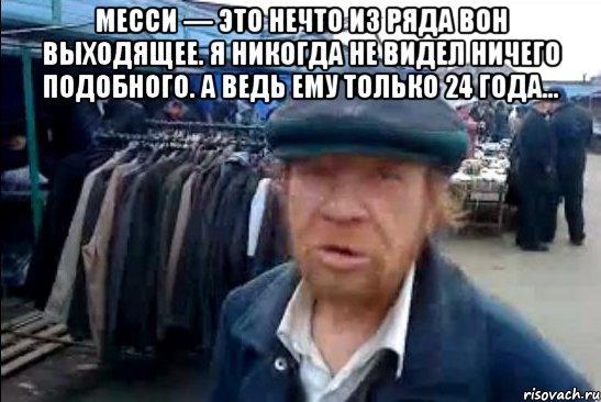 месси — это нечто из ряда вон выходящее. я никогда не видел ничего подобного. а ведь ему только 24 года… 