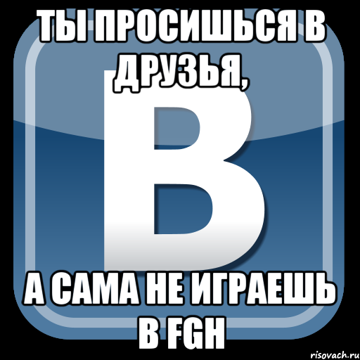 ты просишься в друзья, а сама не играешь в fgh, Мем   вк