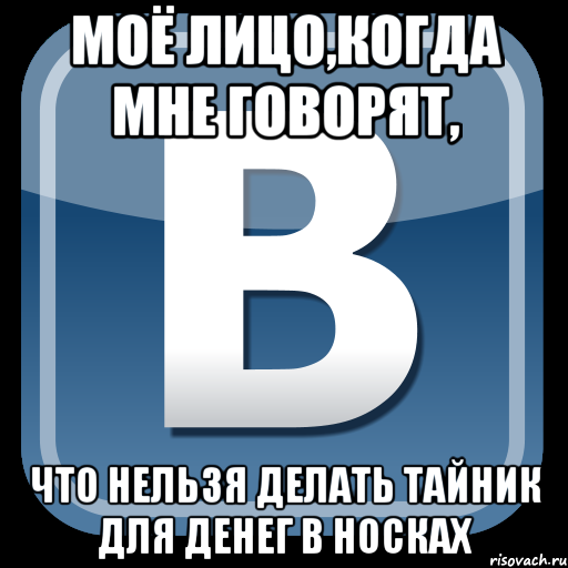 моё лицо,когда мне говорят, что нельзя делать тайник для денег в носках