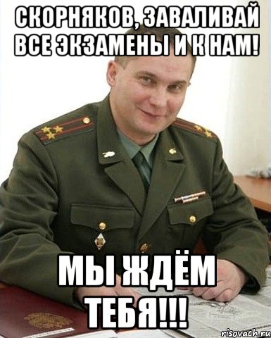 скорняков, заваливай все экзамены и к нам! мы ждём тебя!!!