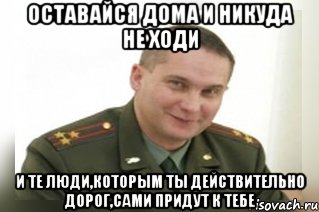 оставайся дома и никуда не ходи и те люди,которым ты действительно дорог,сами придут к тебе