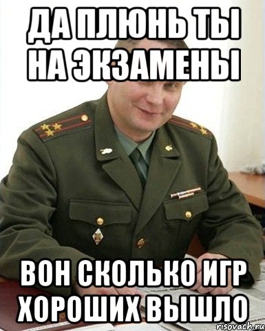 да плюнь ты на экзамены вон сколько игр хороших вышло, Мем Военком (полковник)