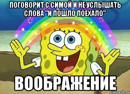 поговорит с симой и не услышать слова "и пошло поехало" воображение, Мем Воображение (Спанч Боб)