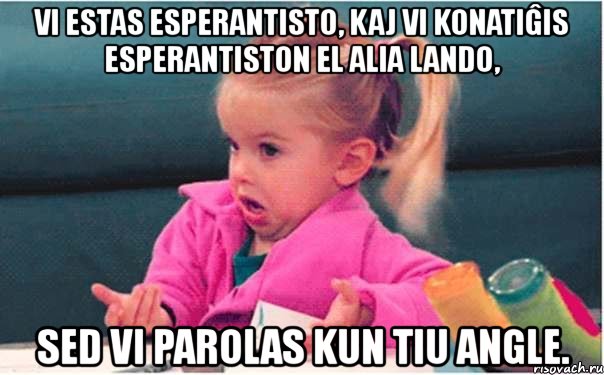 vi estas esperantisto, kaj vi konatiĝis esperantiston el alia lando, sed vi parolas kun tiu angle., Мем  Ты говоришь (девочка возмущается)