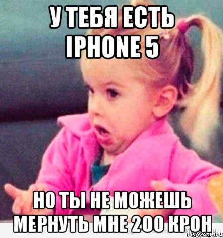 у тебя есть iphone 5 но ты не можешь мернуть мне 200 крон, Мем  Ты говоришь (девочка возмущается)