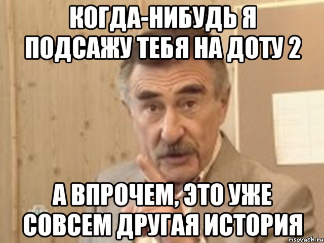 когда-нибудь я подсажу тебя на доту 2 а впрочем, это уже совсем другая история, Мем Каневский (Но это уже совсем другая история)