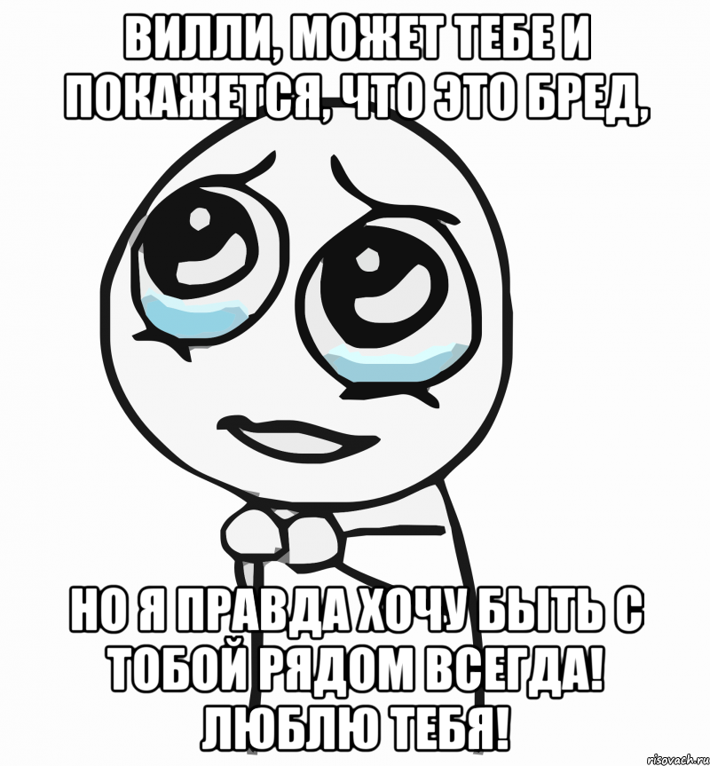 вилли, может тебе и покажется, что это бред, но я правда хочу быть с тобой рядом всегда! люблю тебя!, Мем  ну пожалуйста (please)