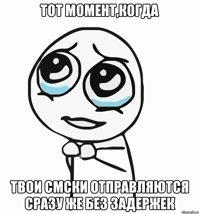 тот момент,когда твои смски отправляются сразу же без задержек, Мем  ну пожалуйста (please)