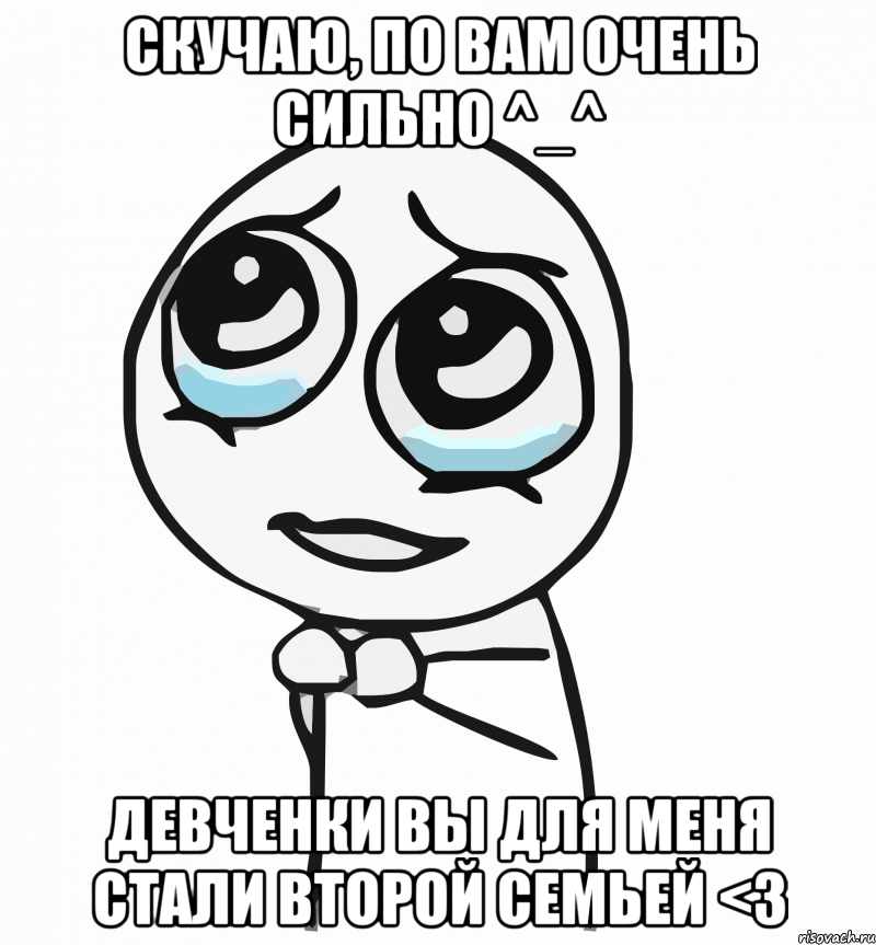 скучаю, по вам очень сильно ^_^ девченки вы для меня стали второй семьей <3, Мем  ну пожалуйста (please)