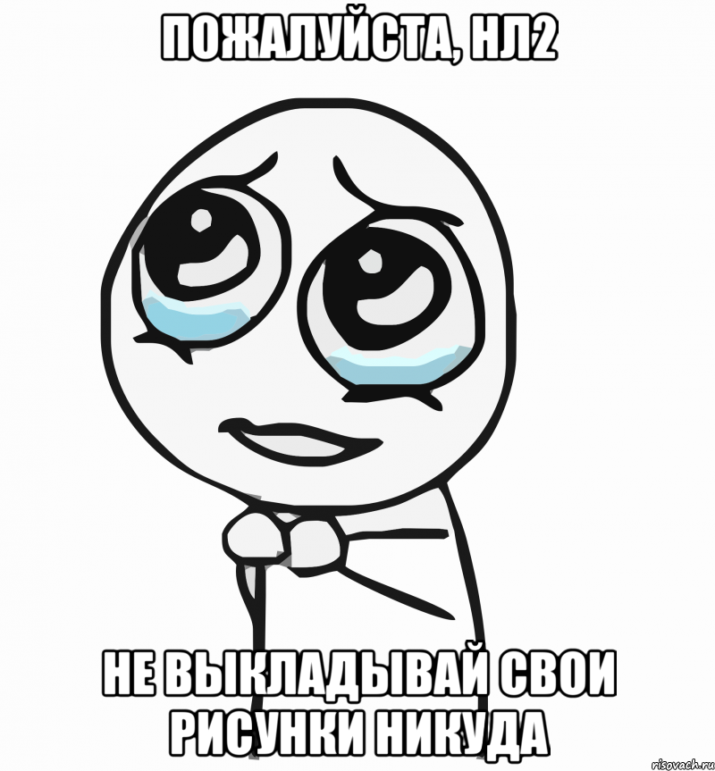 пожалуйста, нл2 не выкладывай свои рисунки никуда, Мем  ну пожалуйста (please)