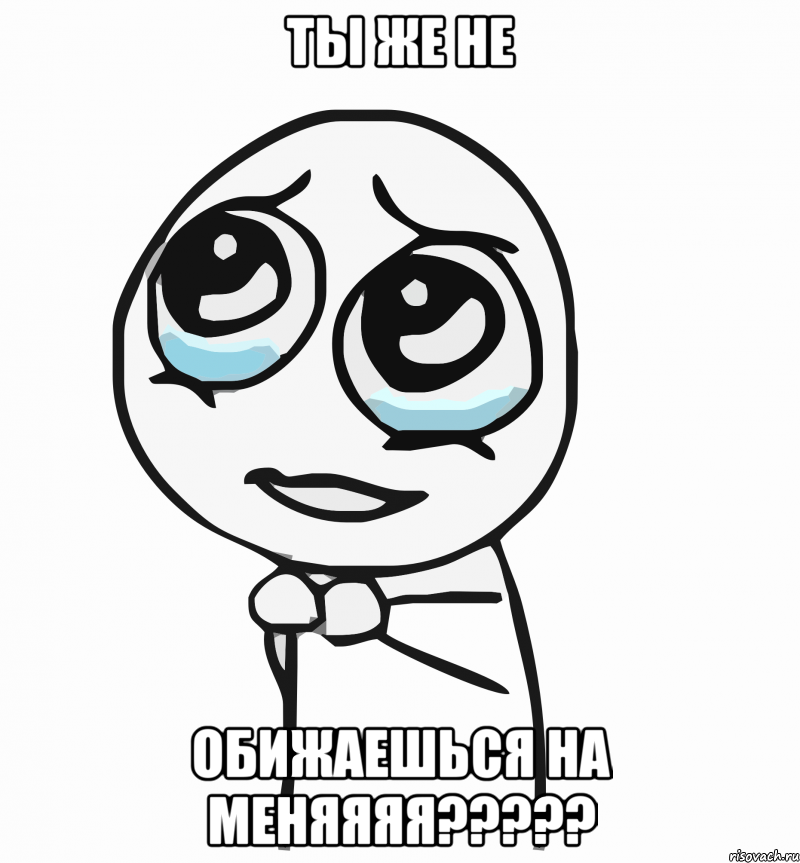 ты же не обижаешься на меняяяя???, Мем  ну пожалуйста (please)