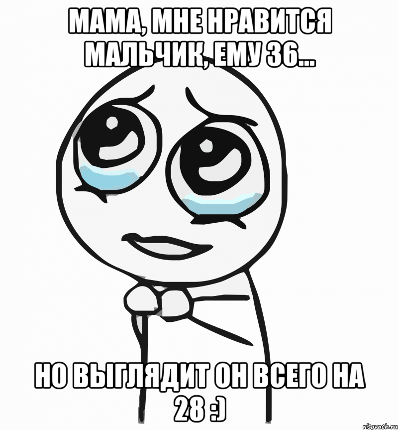 мама, мне нравится мальчик, ему 36... но выглядит он всего на 28 :), Мем  ну пожалуйста (please)