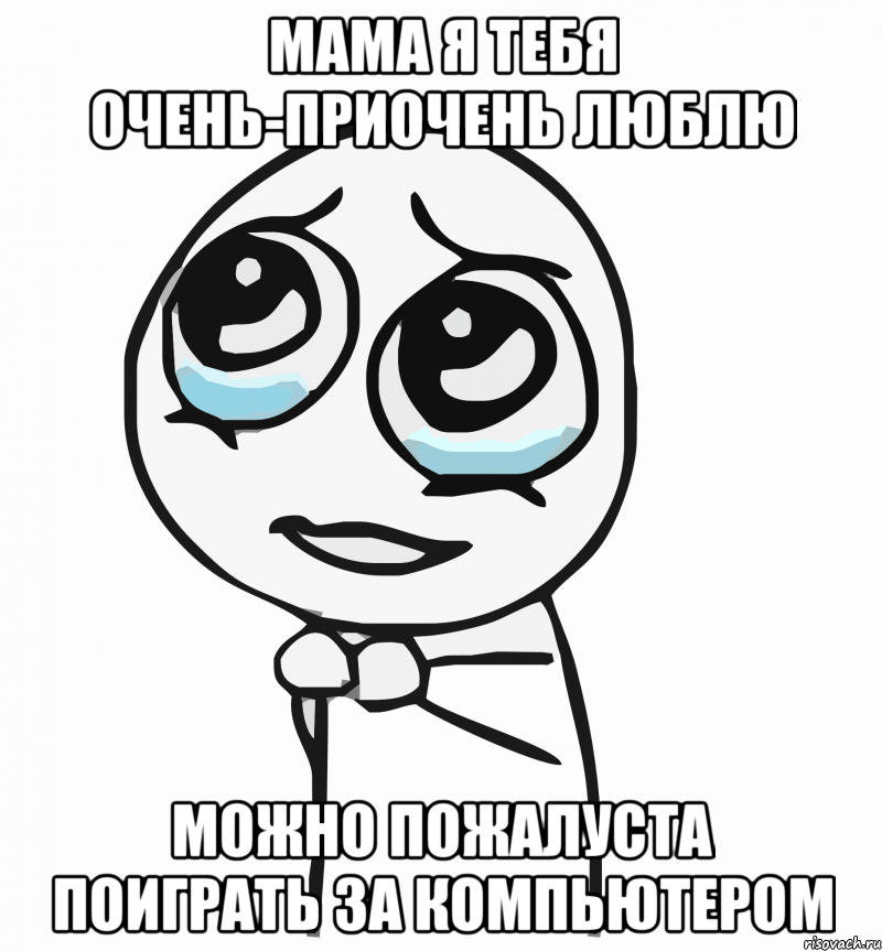 мама я тебя очень-приочень люблю можно пожалуста поиграть за компьютером, Мем  ну пожалуйста (please)