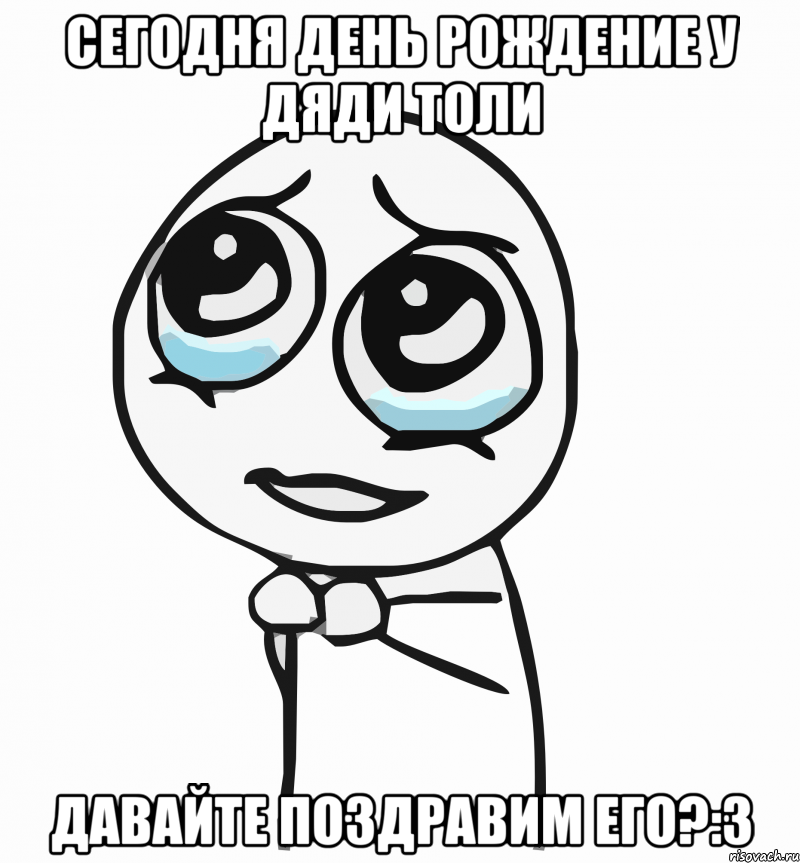 сегодня день рождение у дяди толи давайте поздравим его?:3, Мем  ну пожалуйста (please)